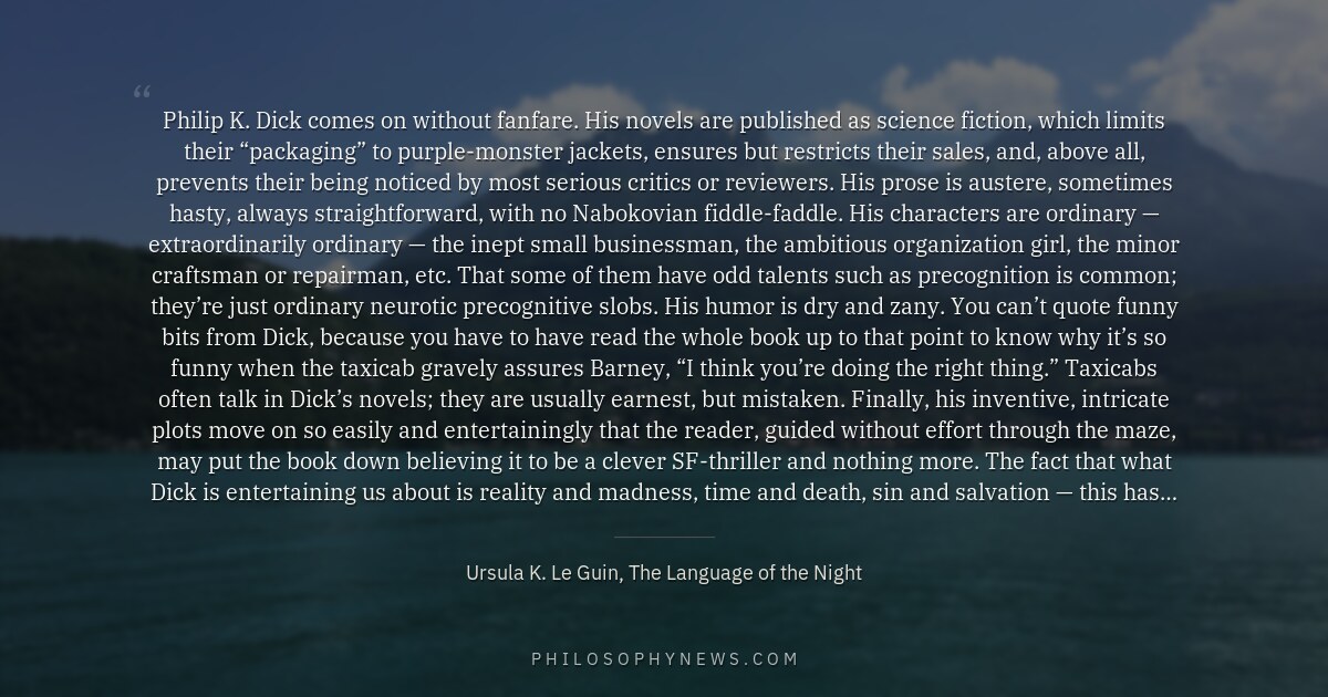 Philip K. Dick comes on without fanfare. His novels are published as science fiction, which limits their “packaging” to purple-monster…