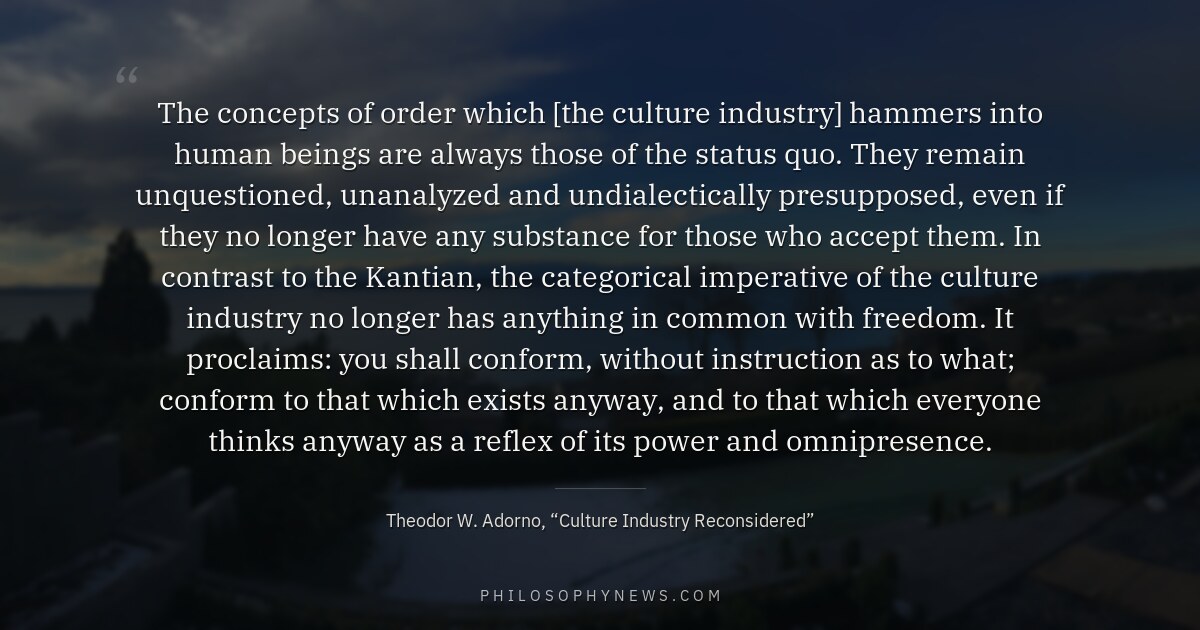 The concepts of order which [the culture industry] hammers into human beings are always those of the status quo. They…