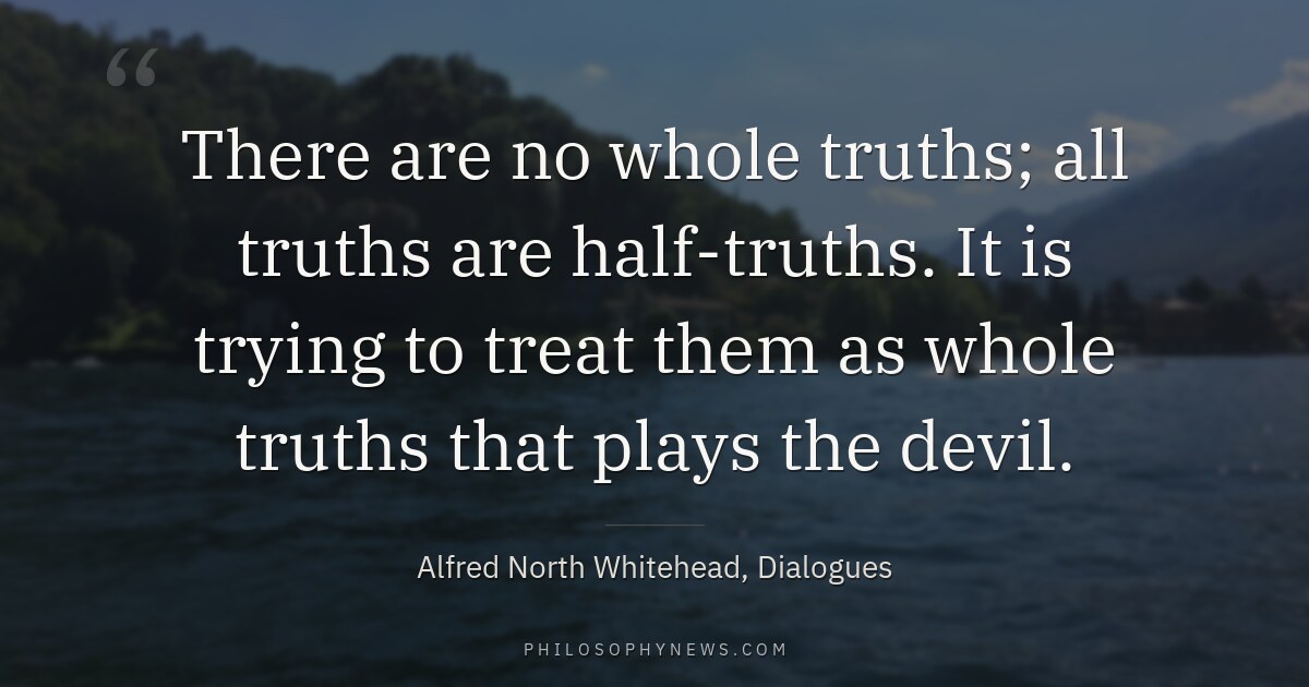 There are no whole truths; all truths are half-truths. It is trying to treat them as whole truths that plays…