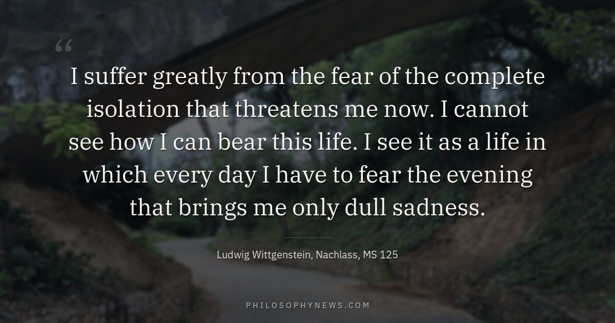 I suffer greatly from the fear of the complete isolation that threatens me now. I cannot see how I can…
