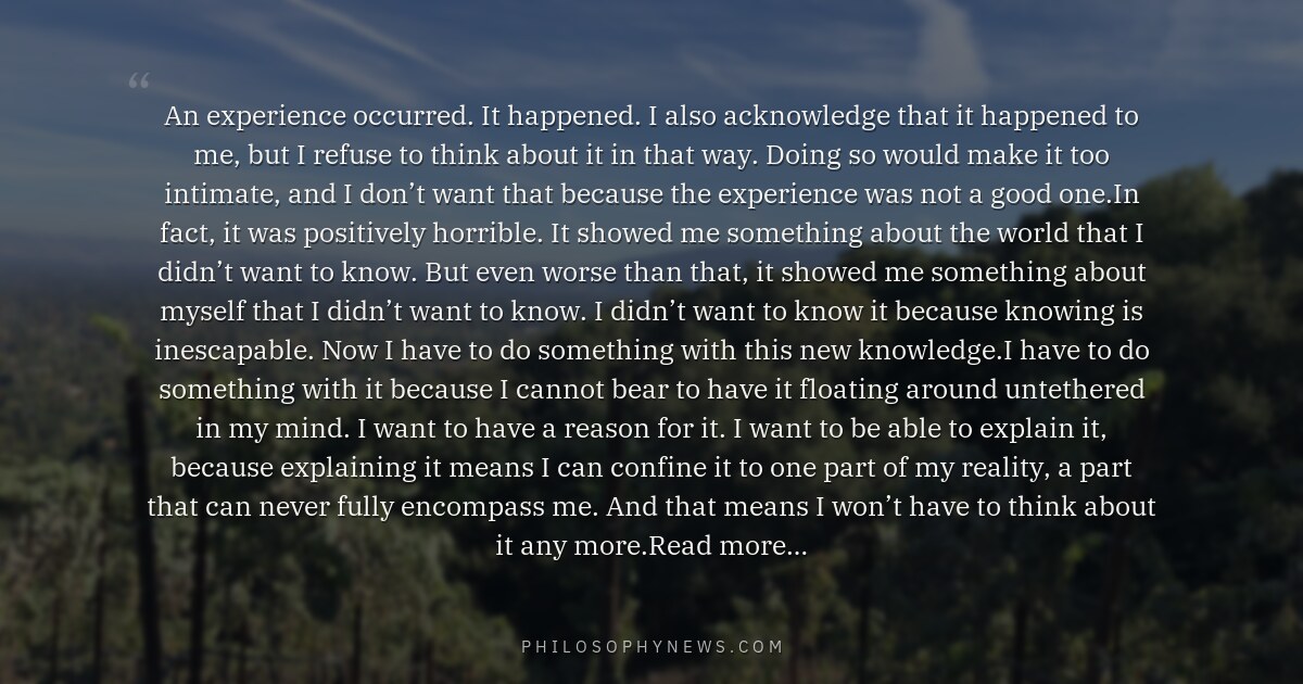 An experience occurred. It happened. I also acknowledge that it happened to me, but I refuse to think about it…