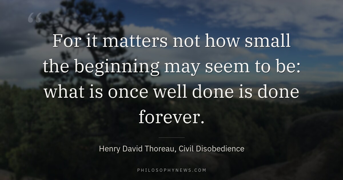 For it matters not how small the beginning may seem to be: what is once well done is done forever.