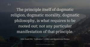 The principle itself of dogmatic religion, dogmatic morality, dogmatic philosophy, is what requires to be rooted out; not any particular…
