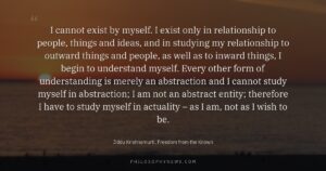 I cannot exist by myself. I exist only in relationship to people, things and ideas, and in studying my relationship…