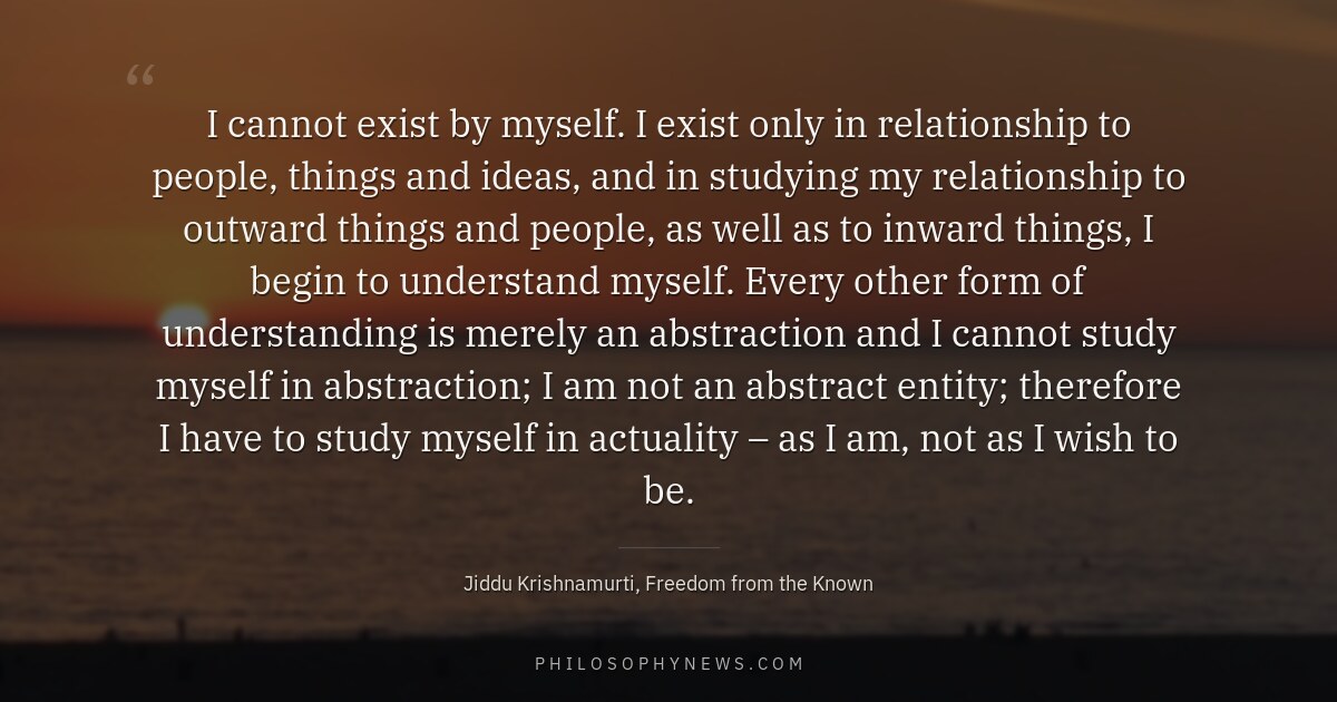 I cannot exist by myself. I exist only in relationship to people, things and ideas, and in studying my relationship…