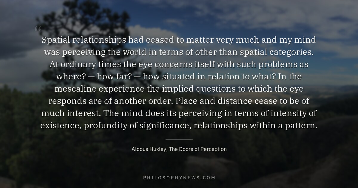 Spatial relationships had ceased to matter very much and my mind was perceiving the world in terms of other than…