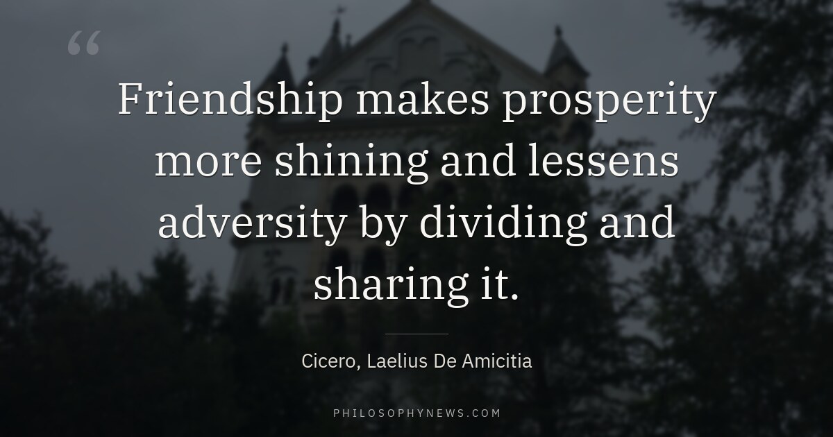 Friendship makes prosperity more shining and lessens adversity by dividing and sharing it.