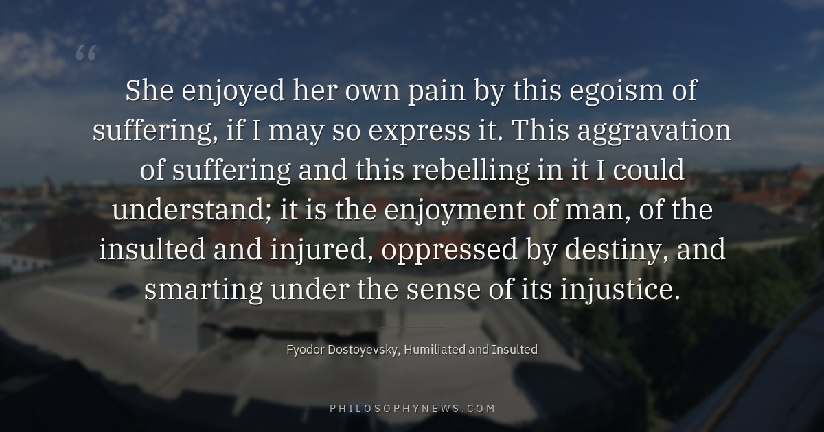 She enjoyed her own pain by this egoism of suffering, if I may so express it. This aggravation of suffering…