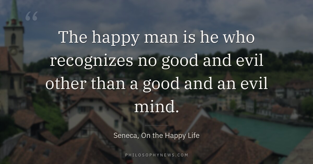 The happy man is he who recognizes no good and evil other than a good and an evil mind.