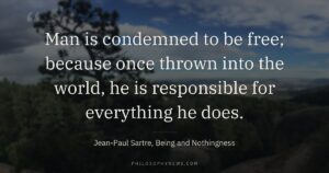 Man is condemned to be free; because once thrown into the world, he is responsible for everything he does.