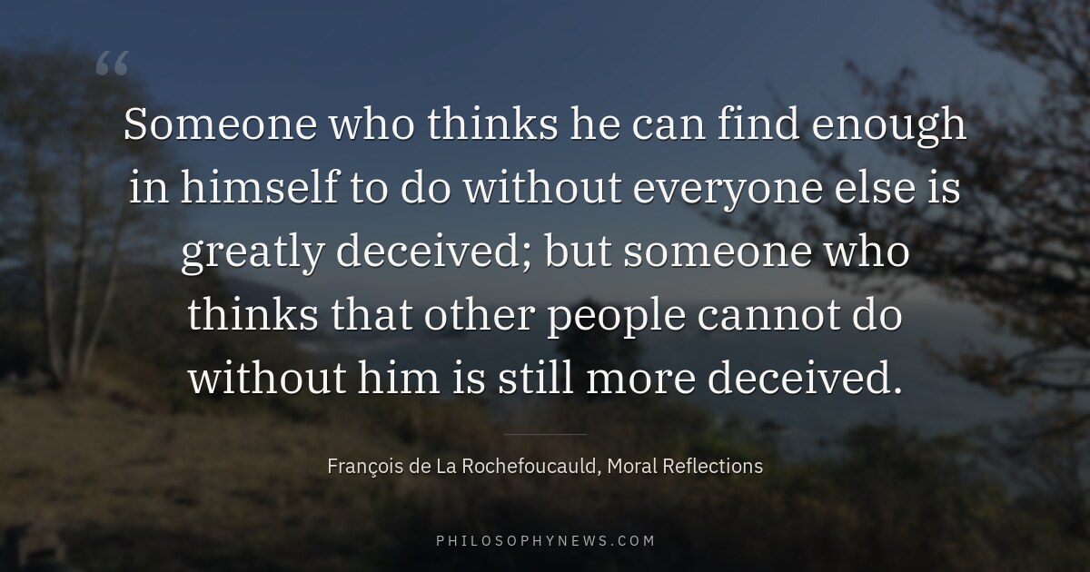 Someone who thinks he can find enough in himself to do without everyone else is greatly deceived; but someone who…