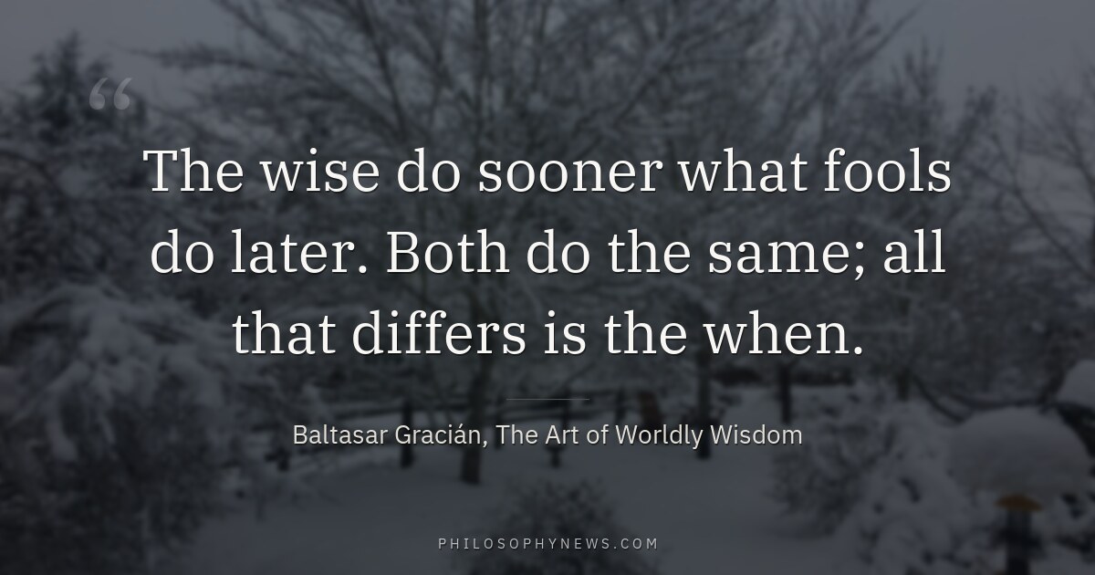 The wise do sooner what fools do later. Both do the same; all that differs is the when.