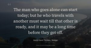 The man who goes alone can start today; but he who travels with another must wait till that other is…