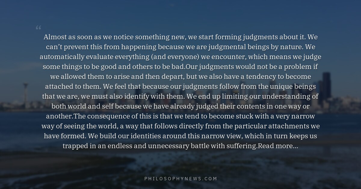 Almost as soon as we notice something new, we start forming judgments about it. We can’t prevent this from happening…