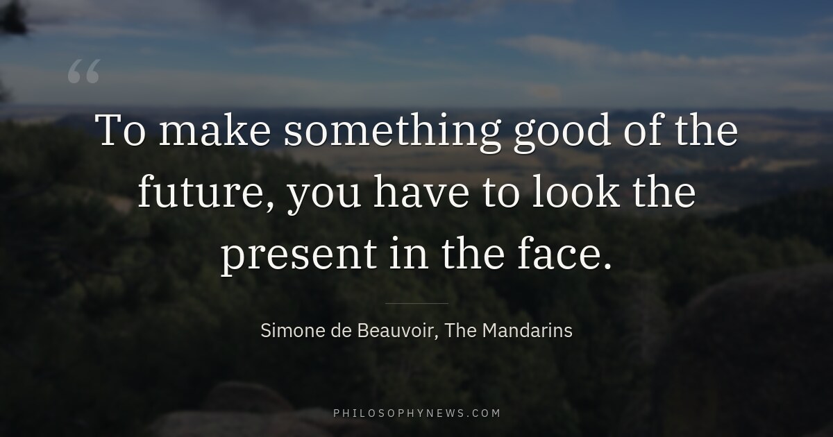 To make something good of the future, you have to look the present in the face.