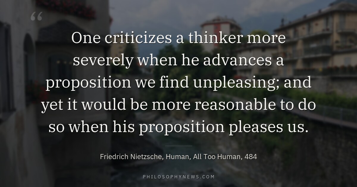 One criticizes a thinker more severely when he advances a proposition we find unpleasing; and yet it would be more…