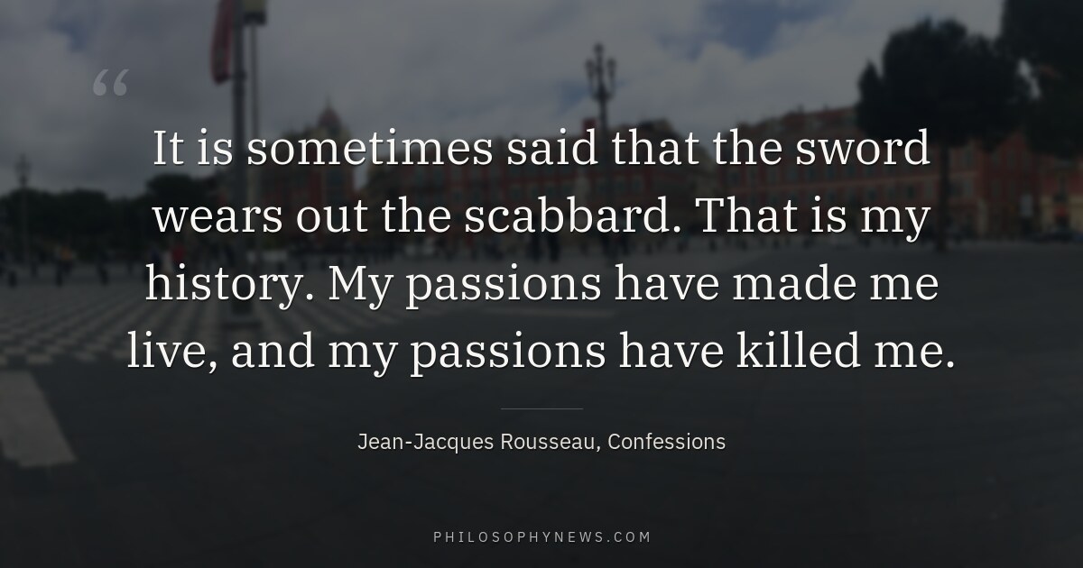 It is sometimes said that the sword wears out the scabbard. That is my history. My passions have made me…