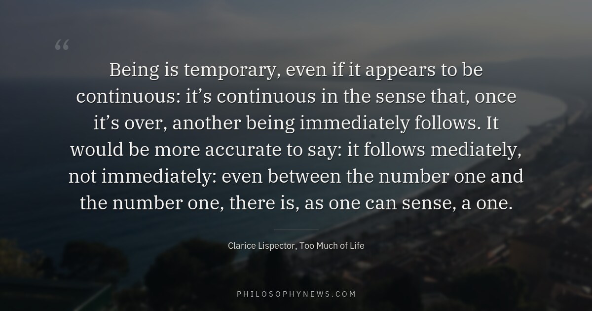 Being is temporary, even if it appears to be continuous: it’s continuous in the sense that, once it’s over, another…