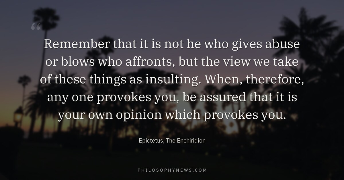 Remember that it is not he who gives abuse or blows who affronts, but the view we take of these…